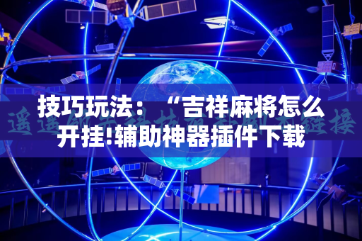技巧玩法：“吉祥麻将怎么开挂!辅助神器插件下载