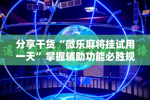 分享干货“微乐麻将挂试用一天”掌握辅助功能必胜规则