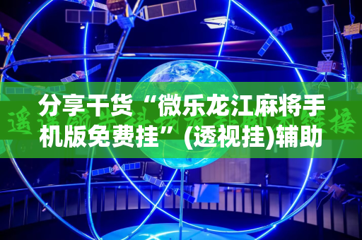 分享干货“微乐龙江麻将手机版免费挂”(透视挂)辅助透视教程
