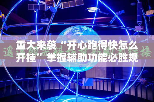 重大来袭“开心跑得快怎么开挂”掌握辅助功能必胜规则