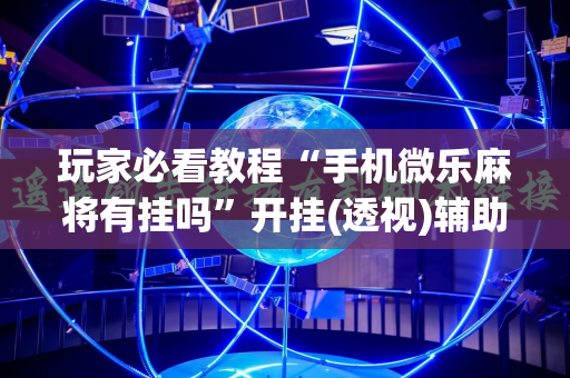 玩家必看教程“手机微乐麻将有挂吗”开挂(透视)辅助神器