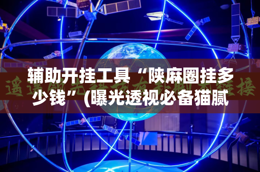 辅助开挂工具“陕麻圈挂多少钱”(曝光透视必备猫腻)