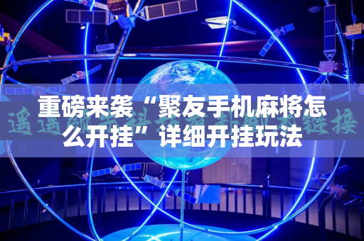 重磅来袭“聚友手机麻将怎么开挂”详细开挂玩法