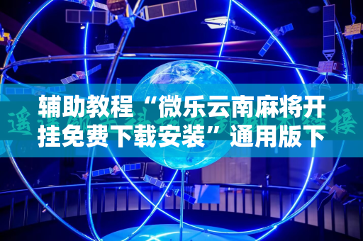 辅助教程“微乐云南麻将开挂免费下载安装”通用版下载教程!