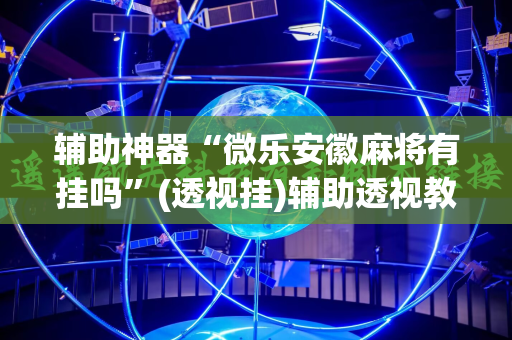 辅助神器“微乐安徽麻将有挂吗”(透视挂)辅助透视教程
