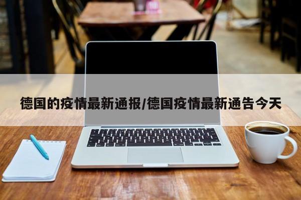 德国的疫情最新通报/德国疫情最新通告今天