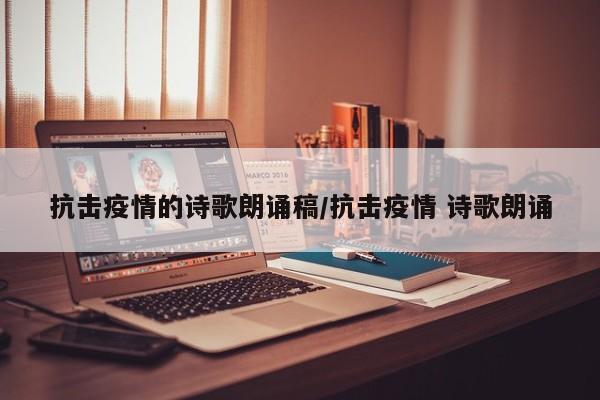抗击疫情的诗歌朗诵稿/抗击疫情 诗歌朗诵