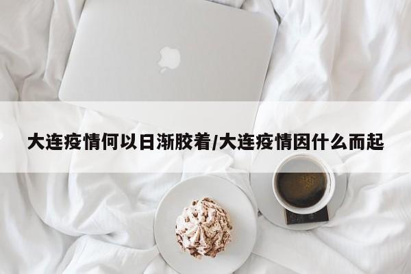 大连疫情何以日渐胶着/大连疫情因什么而起