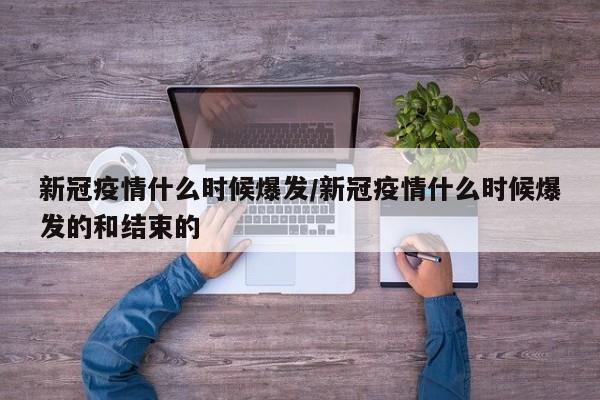 新冠疫情什么时候爆发/新冠疫情什么时候爆发的和结束的