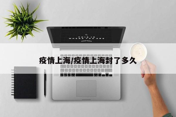 疫情上海/疫情上海封了多久