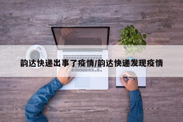 韵达快递出事了疫情/韵达快递发现疫情