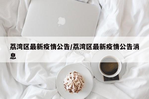 荔湾区最新疫情公告/荔湾区最新疫情公告消息
