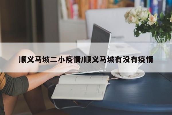 顺义马坡二小疫情/顺义马坡有没有疫情